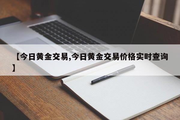 【今日黄金交易,今日黄金交易价格实时查询】