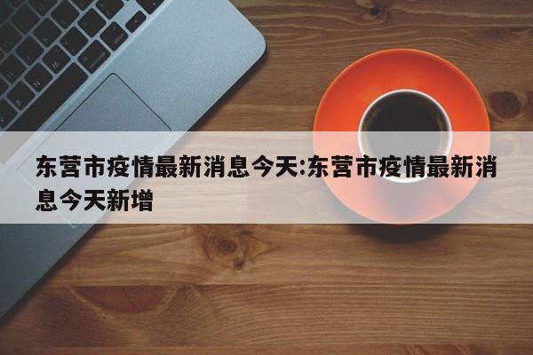东营市疫情最新消息今天:东营市疫情最新消息今天新增