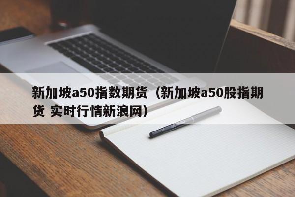 新加坡a50指数期货(新加坡a50股指期货 实时行情新浪网)