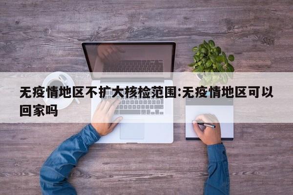 无疫情地区不扩大核检范围:无疫情地区可以回家吗