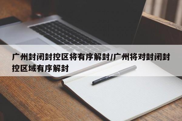 广州封闭封控区将有序解封/广州将对封闭封控区域有序解封