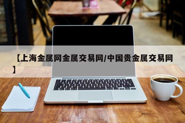 【上海金属网金属交易网/中国贵金属交易网】