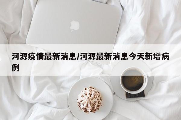 河源疫情最新消息/河源最新消息今天新增病例