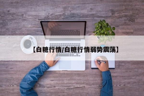 【白糖行情/白糖行情弱势震荡】