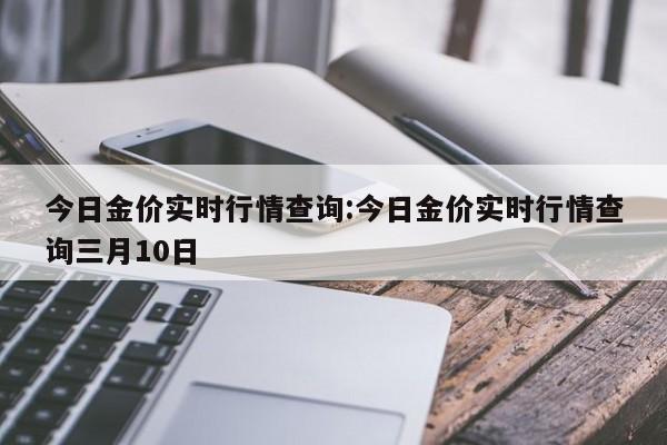 今日金价实时行情查询:今日金价实时行情查询三月10日