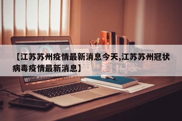【江苏苏州疫情最新消息今天,江苏苏州冠状病毒疫情最新消息】