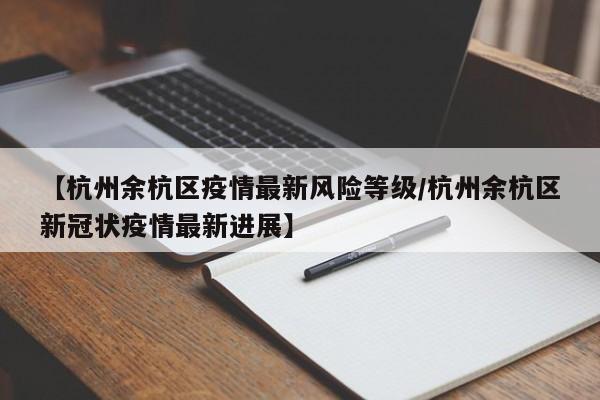 【杭州余杭区疫情最新风险等级/杭州余杭区新冠状疫情最新进展】