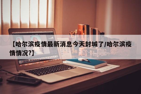 【哈尔滨疫情最新消息今天封城了/哈尔滨疫情情况?】