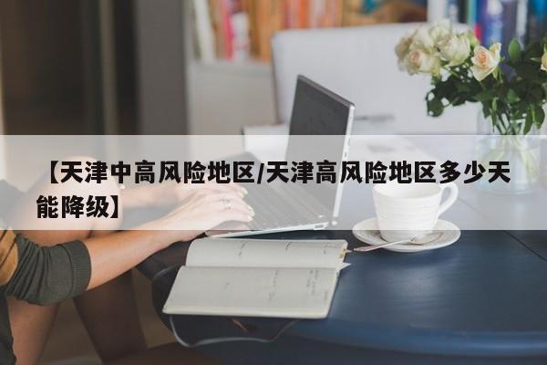 【天津中高风险地区/天津高风险地区多少天能降级】