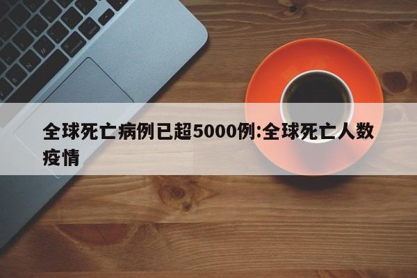 全球死亡病例已超5000例:全球死亡人数疫情