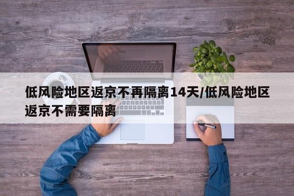 低风险地区返京不再隔离14天/低风险地区返京不需要隔离