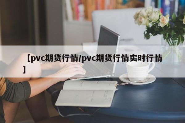 【pvc期货行情/pvc期货行情实时行情】