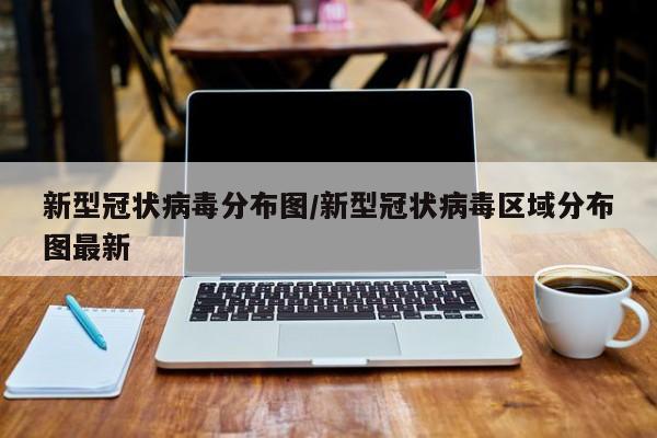新型冠状病毒分布图/新型冠状病毒区域分布图最新