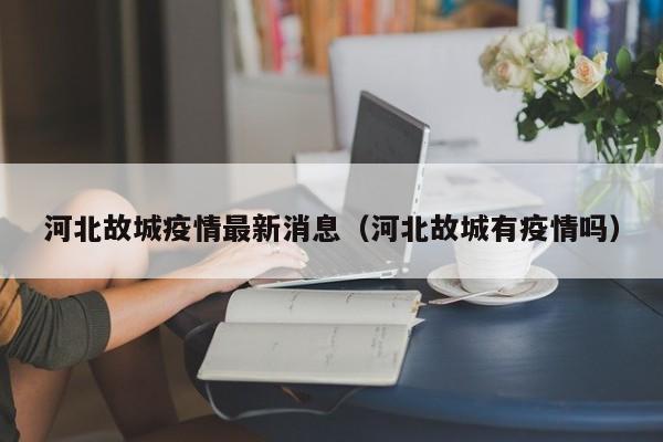 河北故城疫情最新消息(河北故城有疫情吗)