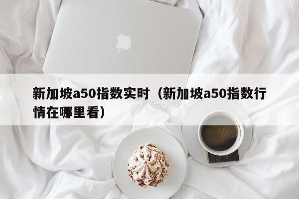 新加坡a50指数实时(新加坡a50指数行情在哪里看)