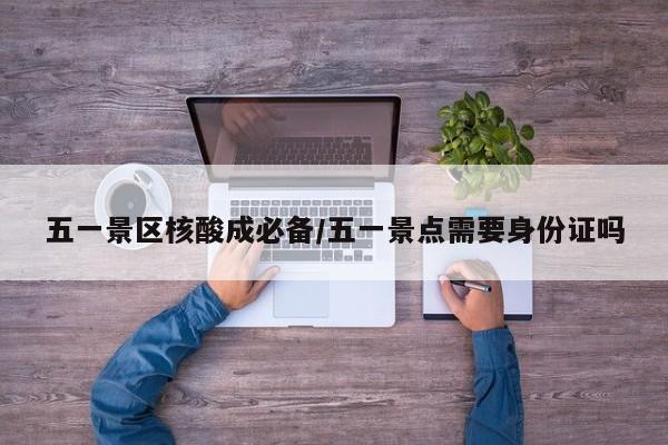 五一景区核酸成必备/五一景点需要身份证吗