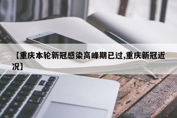 【重庆本轮新冠感染高峰期已过,重庆新冠近况】