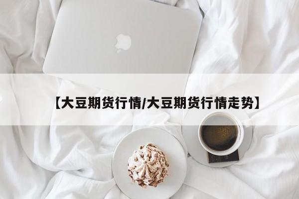 【大豆期货行情/大豆期货行情走势】
