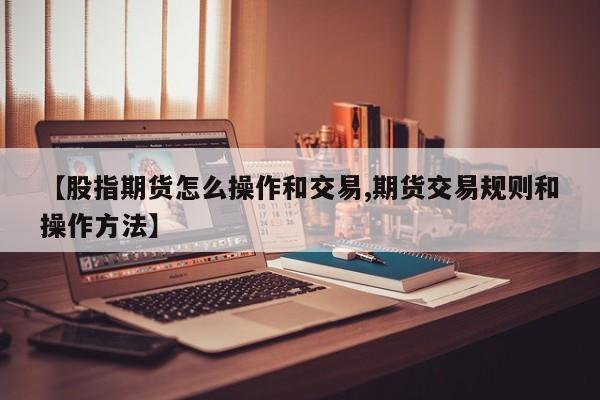 【股指期货怎么操作和交易,期货交易规则和操作方法】